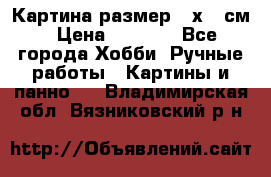 Картина размер 40х60 см › Цена ­ 6 500 - Все города Хобби. Ручные работы » Картины и панно   . Владимирская обл.,Вязниковский р-н